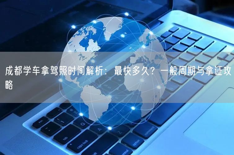 成都学车拿驾照时间解析：最快多久？一般周期与拿证攻略