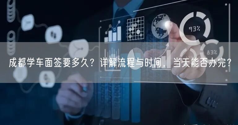 成都学车面签要多久？详解流程与时间，当天能否办完？