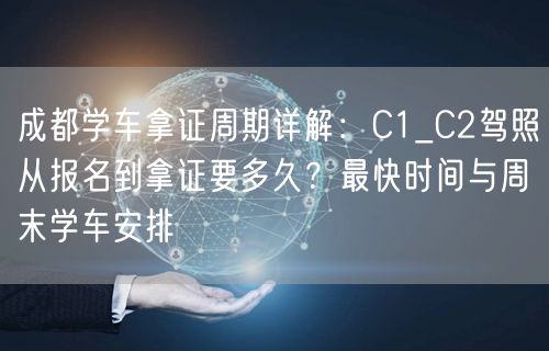 成都学车拿证周期详解：C1_C2驾照从报名到拿证要多久？最快时间与周末学车安排