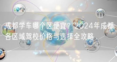 成都学车哪个区便宜？2024年成都各区域驾校价格与选择全攻略