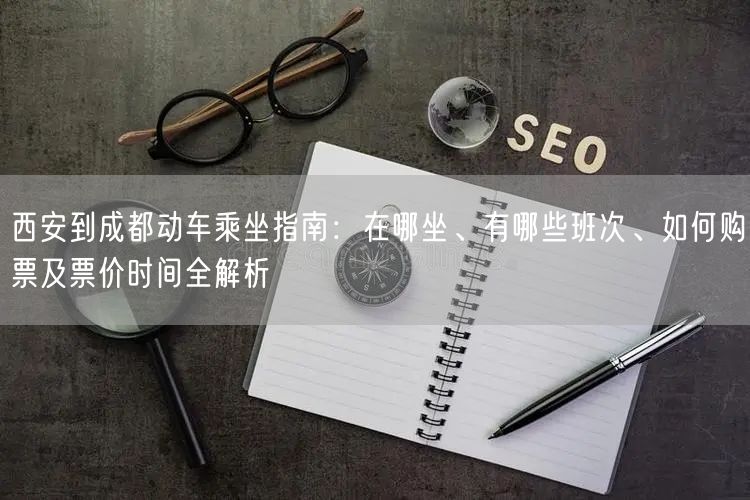 西安到成都动车乘坐指南：在哪坐、有哪些班次、如何购票及票价时间全解析
