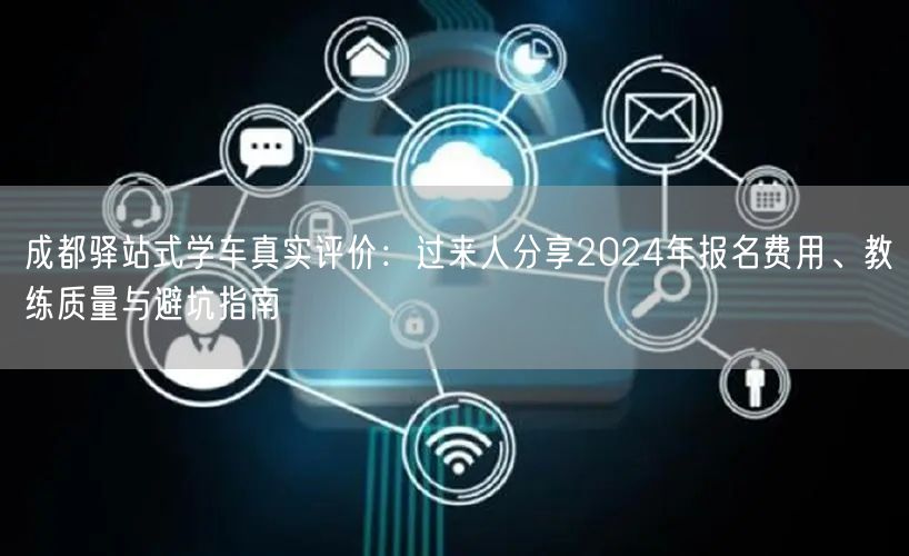 成都驿站式学车真实评价：过来人分享2024年报名费用、教练质量与避坑指南