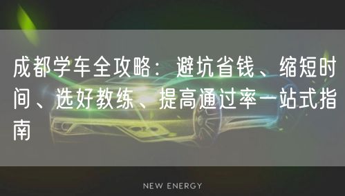 成都学车全攻略：避坑省钱、缩短时间、选好教练、提高通过率一站式指南