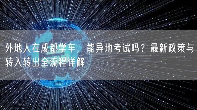 外地人在成都学车，能异地考试吗？最新政策与转入转出全流程详解