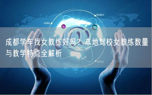成都学车找女教练好吗?本地驾校女教练数量与教学特点全解析 成都学车找女教练好吗?本地驾校女教练数量与教学特点全解析