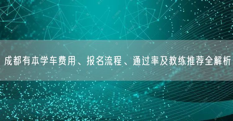 成都有本学车费用、报名流程、通过率及教练推荐全解析