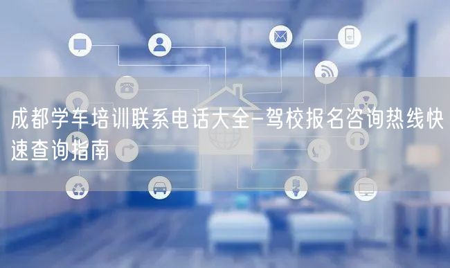 成都学车培训联系电话大全-驾校报名咨询热线快速查询指南