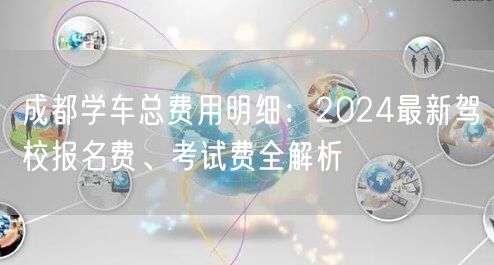 成都学车总费用明细：2024最新驾校报名费、考试费全解析