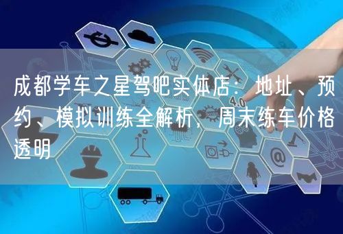 成都学车之星驾吧实体店：地址、预约、模拟训练全解析，周末练车价格透明