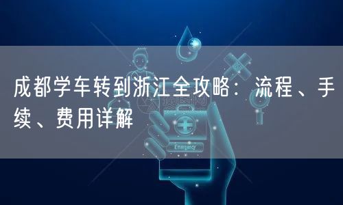 成都学车转到浙江全攻略：流程、手续、费用详解