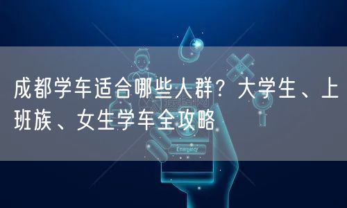 成都学车适合哪些人群？大学生、上班族、女生学车全攻略