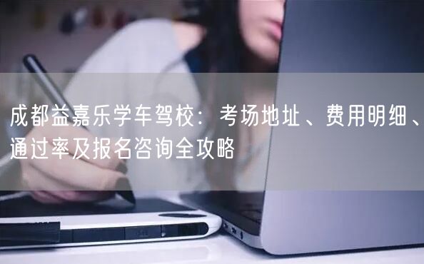 成都益嘉乐学车驾校：考场地址、费用明细、通过率及报名咨询全攻略