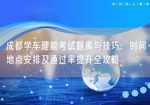 成都学车理能考试题库与技巧：时间地点安排及通过率提升全攻略