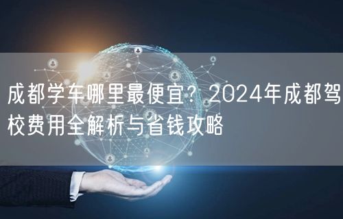 成都学车哪里最便宜？2024年成都驾校费用全解析与省钱攻略