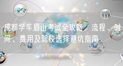 成都学车眉山考试全攻略：流程、时间、费用及驾校选择避坑指南