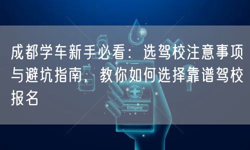 成都学车新手必看：选驾校注意事项与避坑指南，教你如何选择靠谱驾校报名
