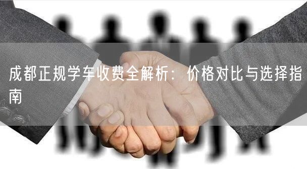 成都正规学车收费全解析:价格对比与选择指南 成都正规学车收费全解析:价格对比与选择指南