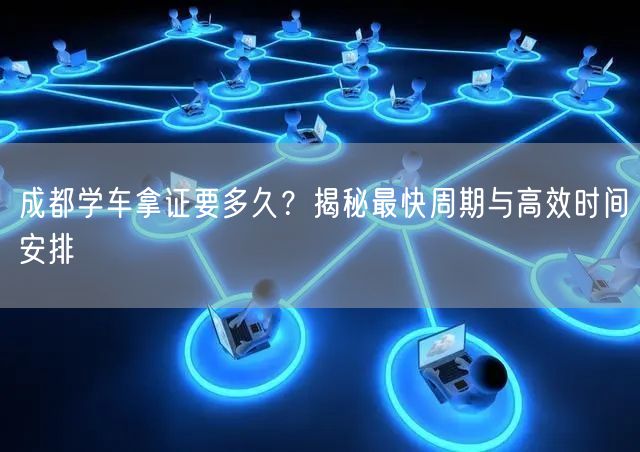 成都学车拿证要多久？揭秘最快周期与高效时间安排