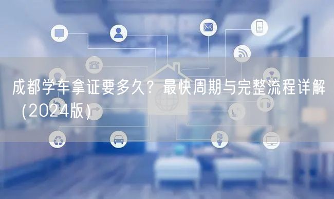 成都学车拿证要多久？最快周期与完整流程详解（2024版）