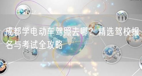 成都学电动车驾照去哪？精选驾校报名与考试全攻略