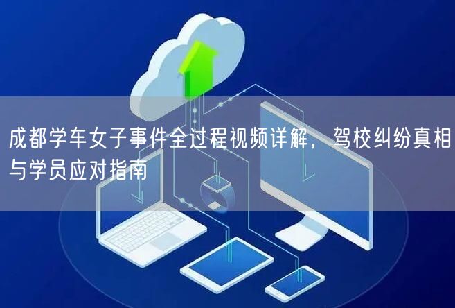 成都学车女子事件全过程视频详解，驾校纠纷真相与学员应对指南