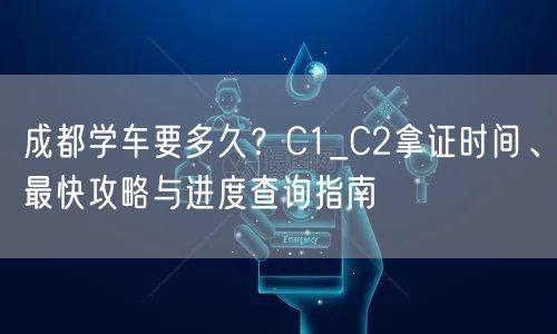 成都学车要多久？C1_C2拿证时间、最快攻略与进度查询指南