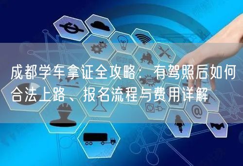 成都学车拿证全攻略：有驾照后如何合法上路、报名流程与费用详解