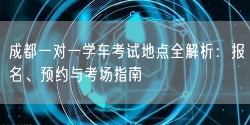 成都一对一学车考试地点全解析：报名、预约与考场指南