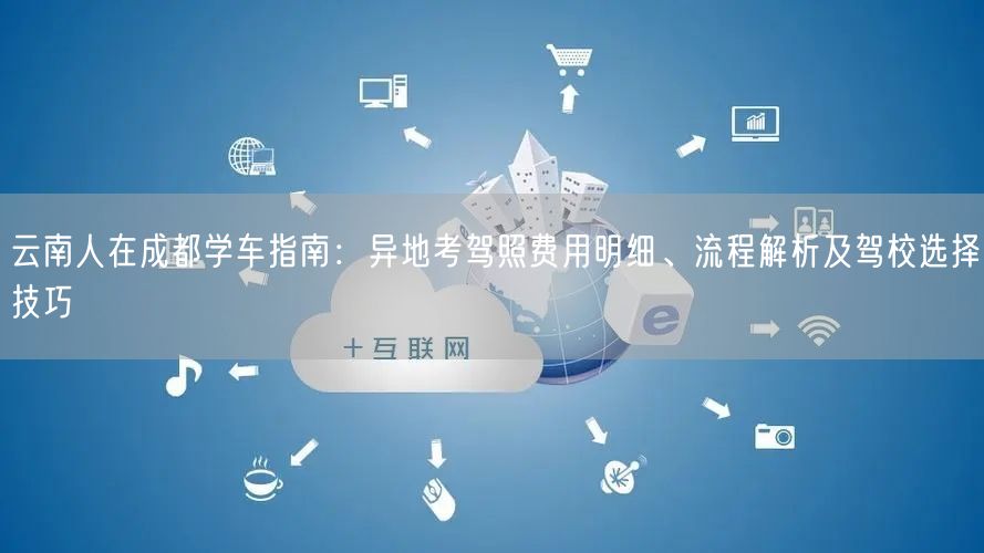 云南人在成都学车指南：异地考驾照费用明细、流程解析及驾校选择技巧
