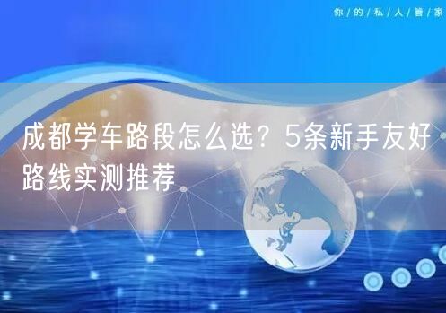 成都学车路段怎么选？5条新手友好路线实测推荐