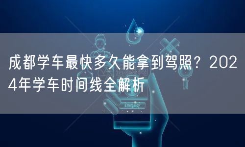 成都学车最快多久能拿到驾照？2024年学车时间线全解析