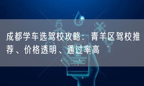 成都学车选驾校攻略：青羊区驾校推荐、价格透明、通过率高