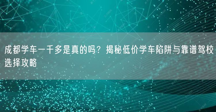 成都学车一千多是真的吗？揭秘低价学车陷阱与靠谱驾校选择攻略