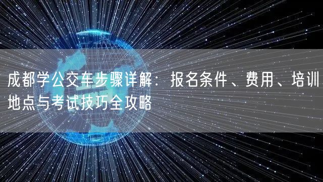 成都学公交车步骤详解：报名条件、费用、培训地点与考试技巧全攻略