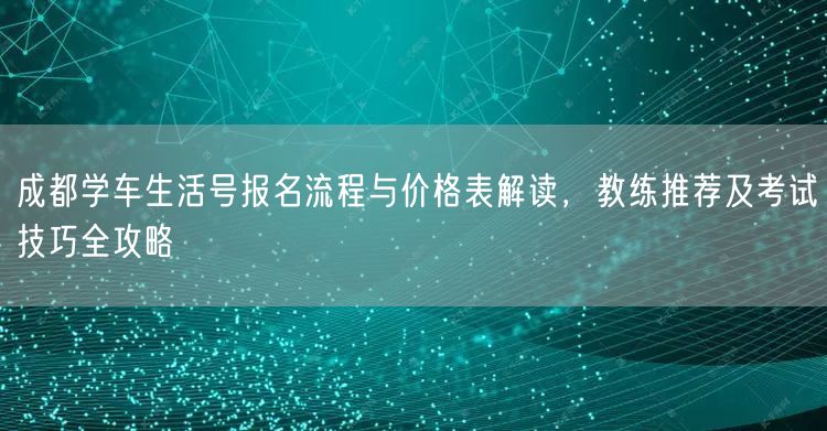 成都学车生活号报名流程与价格表解读，教练推荐及考试技巧全攻略