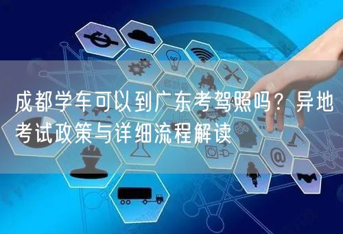 成都学车可以到广东考驾照吗？异地考试政策与详细流程解读