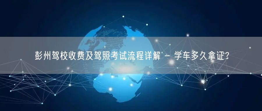 彭州驾校收费及驾照考试流程详解 - 学车多久拿证？