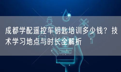 成都学配遥控车钥匙培训多少钱？技术学习地点与时长全解析