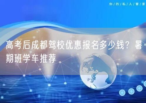 高考后成都驾校优惠报名多少钱？暑期班学车推荐