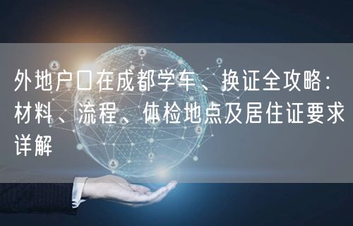 外地户口在成都学车、换证全攻略：材料、流程、体检地点及居住证要求详解