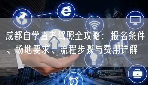 成都自学直考驾照全攻略：报名条件、场地要求、流程步骤与费用详解