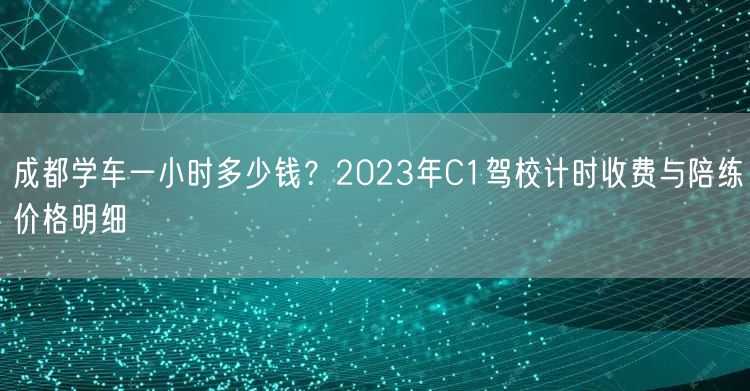 成都学车一小时多少钱?2023年C1驾校计时收费与陪练价格明细 成都学车一小时多少钱?2023年C1驾校计时收费与陪练价格明细