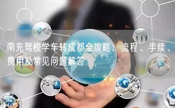 南充驾校学车转成都全攻略：流程、手续、费用及常见问题解答