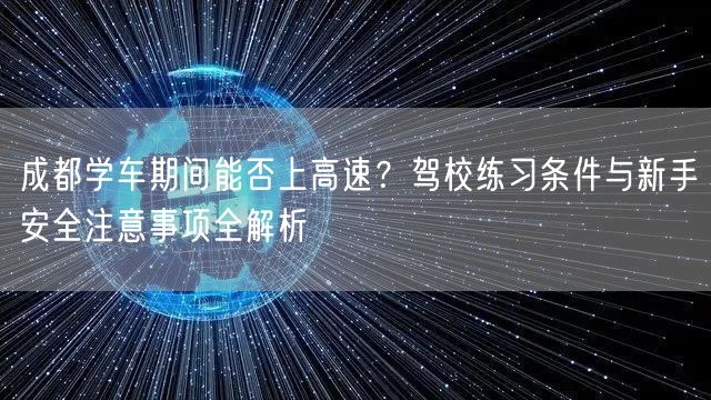 成都学车期间能否上高速？驾校练习条件与新手安全注意事项全解析