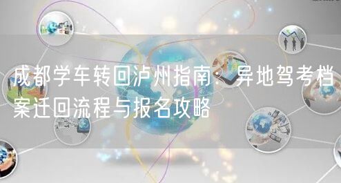 成都学车转回泸州指南：异地驾考档案迁回流程与报名攻略