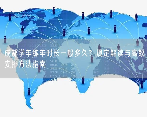 成都学车练车时长一般多久？规定解读与高效安排方法指南