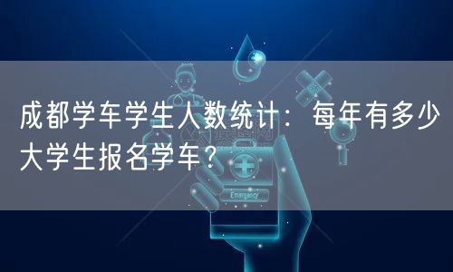 成都学车学生人数统计：每年有多少大学生报名学车？