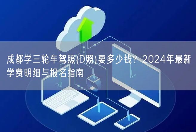 成都学三轮车驾照(D照)要多少钱？2024年最新学费明细与报名指南