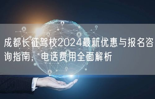 成都长征驾校2024最新优惠与报名咨询指南，电话费用全面解析