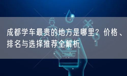 成都学车最贵的地方是哪里？价格、排名与选择推荐全解析